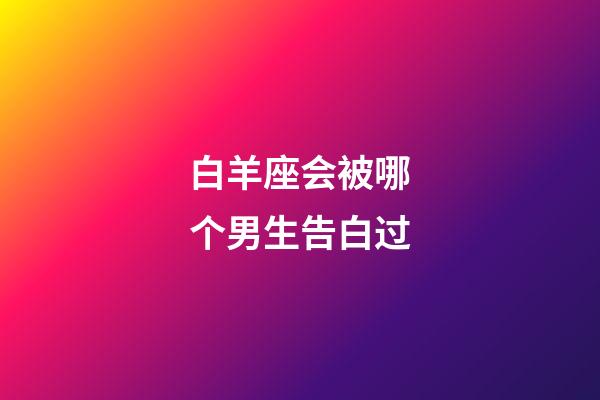 白羊座会被哪个男生告白过-第1张-星座运势-玄机派