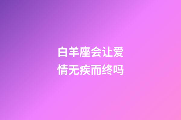 白羊座会让爱情无疾而终吗-第1张-星座运势-玄机派