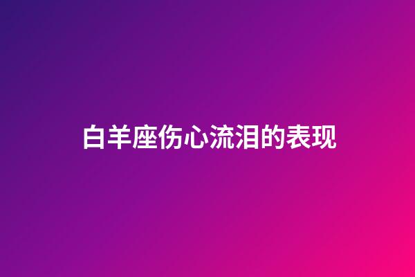 白羊座伤心流泪的表现-第1张-星座运势-玄机派