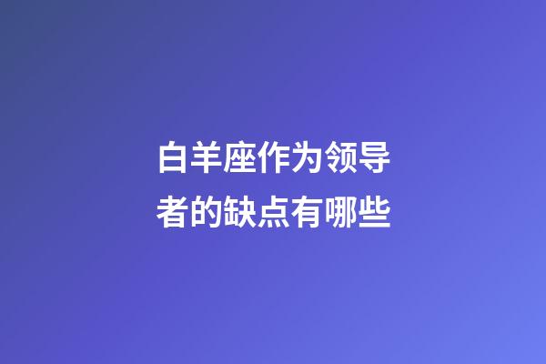 白羊座作为领导者的缺点有哪些-第1张-星座运势-玄机派