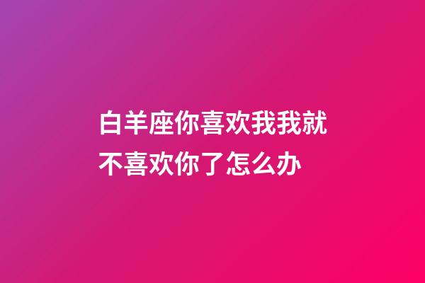 白羊座你喜欢我我就不喜欢你了怎么办-第1张-星座运势-玄机派