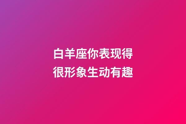 白羊座你表现得很形象生动有趣-第1张-星座运势-玄机派