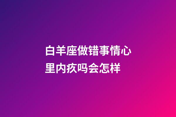 白羊座做错事情心里内疚吗会怎样-第1张-星座运势-玄机派