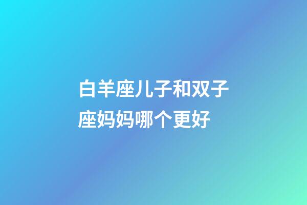 白羊座儿子和双子座妈妈哪个更好-第1张-星座运势-玄机派