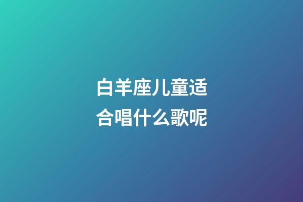 白羊座儿童适合唱什么歌呢-第1张-星座运势-玄机派