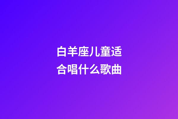 白羊座儿童适合唱什么歌曲-第1张-星座运势-玄机派