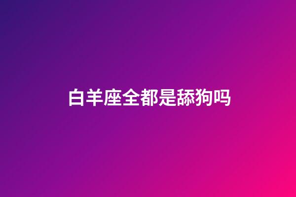 白羊座全都是舔狗吗-第1张-星座运势-玄机派