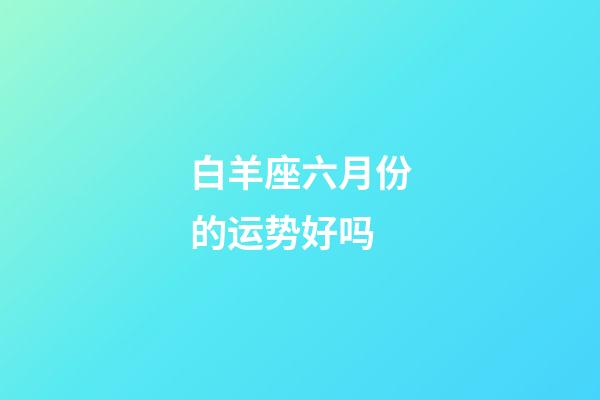 白羊座六月份的运势好吗-第1张-星座运势-玄机派