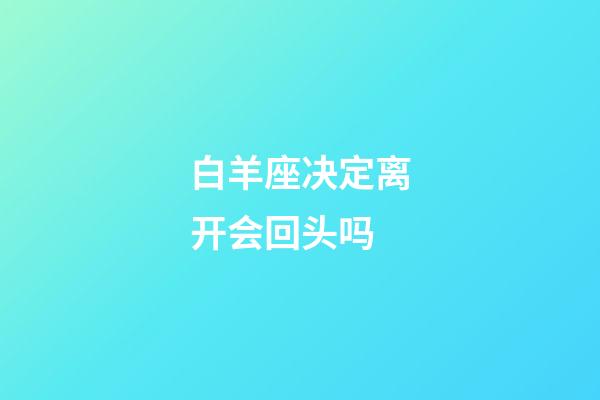 白羊座决定离开会回头吗-第1张-星座运势-玄机派