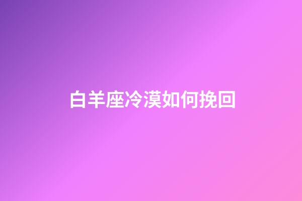 白羊座冷漠如何挽回-第1张-星座运势-玄机派