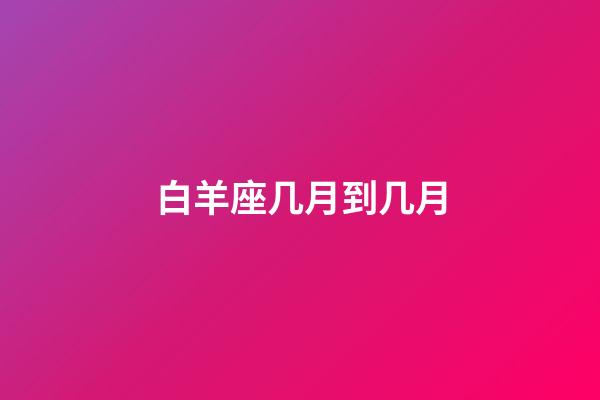 白羊座几月到几月（白羊座最合不来的星座）-第1张-星座运势-玄机派