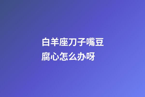 白羊座刀子嘴豆腐心怎么办呀