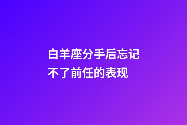 白羊座分手后忘记不了前任的表现-第1张-星座运势-玄机派