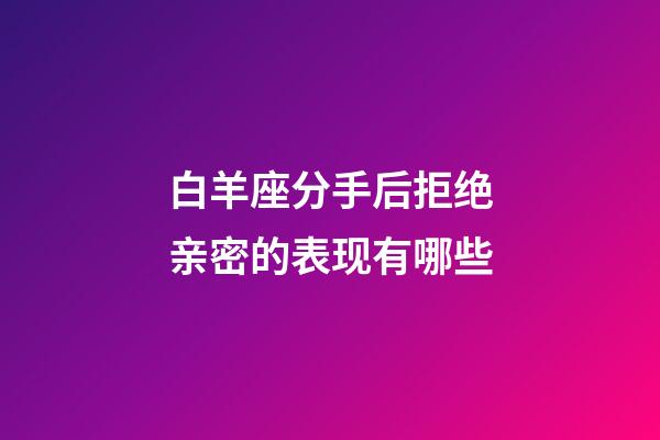 白羊座分手后拒绝亲密的表现有哪些-第1张-星座运势-玄机派