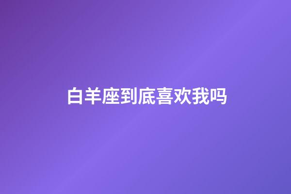 白羊座到底喜欢我吗-第1张-星座运势-玄机派