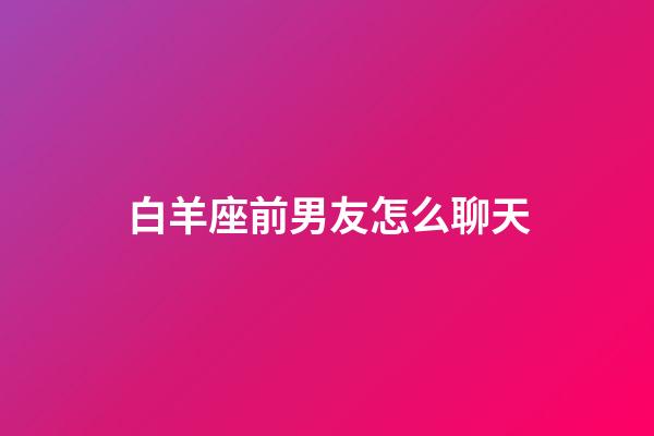 白羊座前男友怎么聊天-第1张-星座运势-玄机派