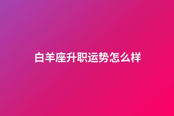 白羊座升职运势怎么样-第1张-星座运势-玄机派