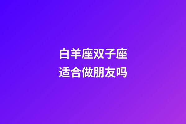 白羊座双子座适合做朋友吗-第1张-星座运势-玄机派
