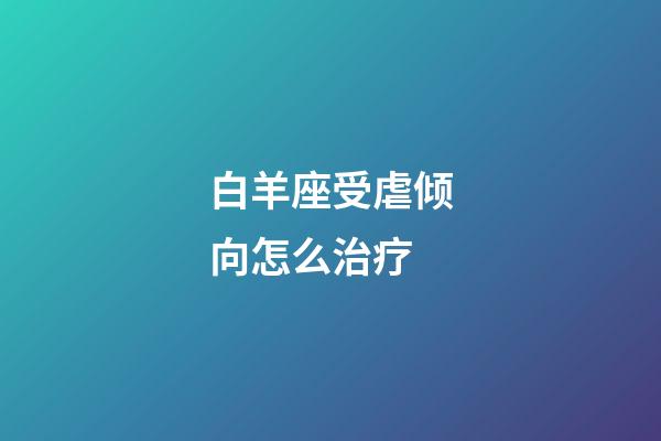 白羊座受虐倾向怎么治疗-第1张-星座运势-玄机派