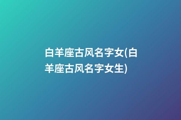 白羊座古风名字女(白羊座古风名字女生)