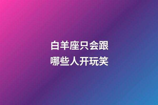 白羊座只会跟哪些人开玩笑-第1张-星座运势-玄机派