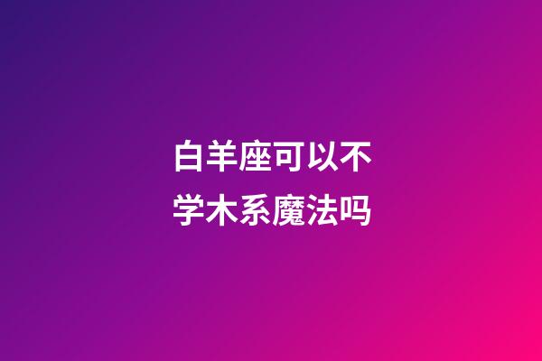 白羊座可以不学木系魔法吗-第1张-星座运势-玄机派
