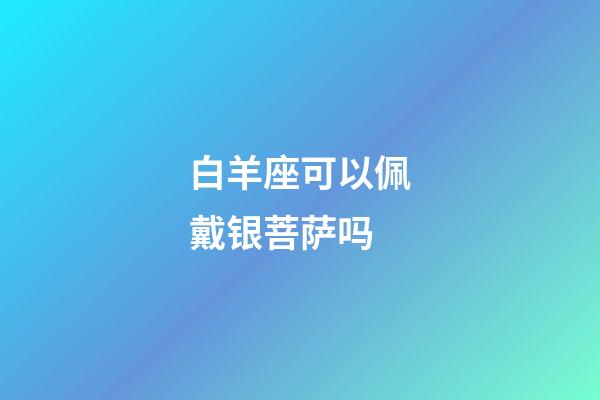 白羊座可以佩戴银菩萨吗-第1张-星座运势-玄机派