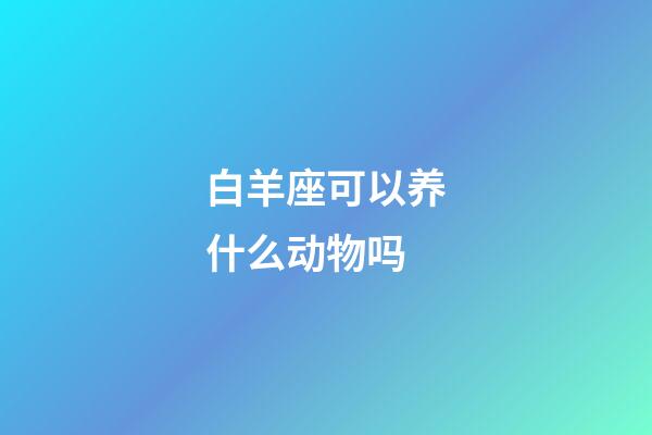 白羊座可以养什么动物吗-第1张-星座运势-玄机派