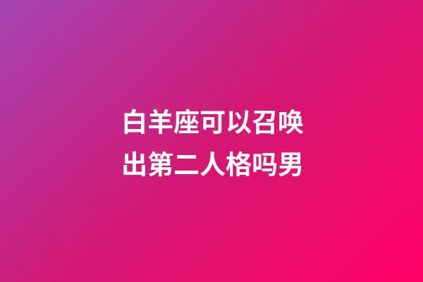 白羊座可以召唤出第二人格吗男-第1张-星座运势-玄机派