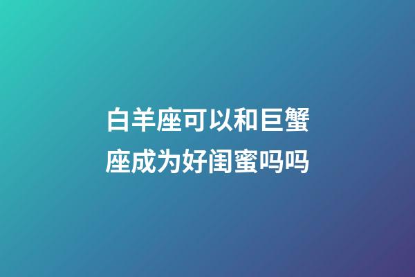 白羊座可以和巨蟹座成为好闺蜜吗吗-第1张-星座运势-玄机派