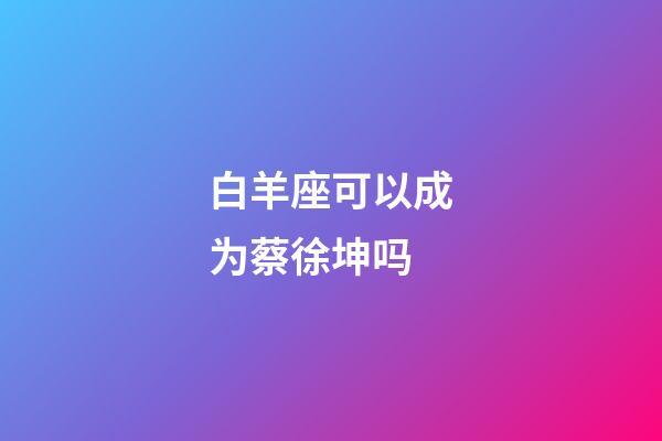 白羊座可以成为蔡徐坤吗-第1张-星座运势-玄机派