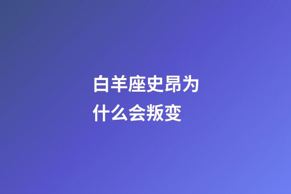 白羊座史昂为什么会叛变
