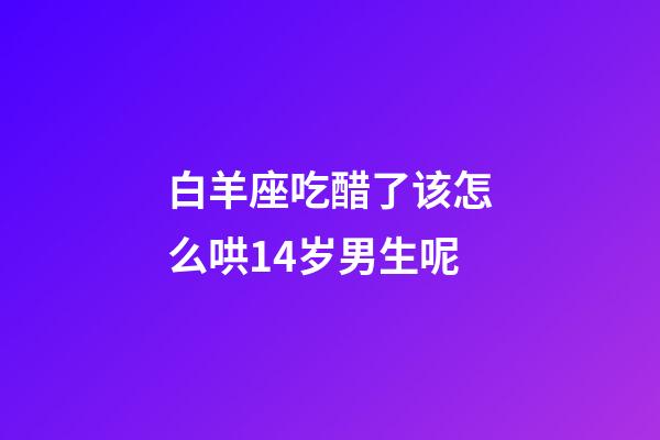 白羊座吃醋了该怎么哄14岁男生呢-第1张-星座运势-玄机派