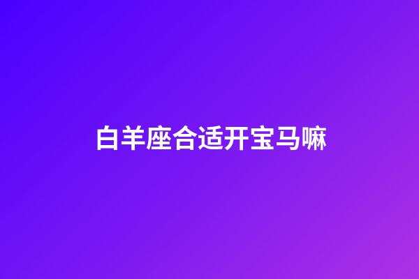 白羊座合适开宝马嘛-第1张-星座运势-玄机派