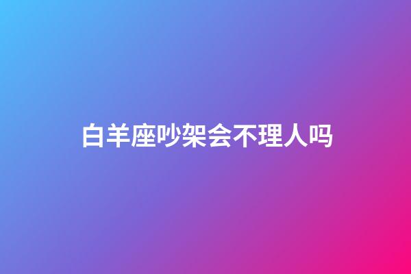 白羊座吵架会不理人吗-第1张-星座运势-玄机派