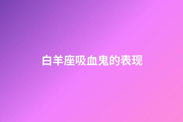 白羊座吸血鬼的表现-第1张-星座运势-玄机派