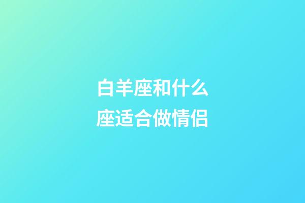白羊座和什么座适合做情侣-第1张-星座运势-玄机派