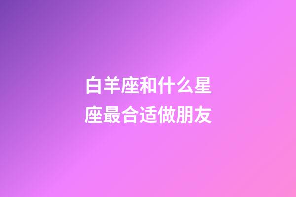 白羊座和什么星座最合适做朋友-第1张-星座运势-玄机派