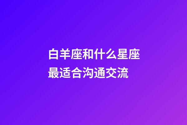 白羊座和什么星座最适合沟通交流-第1张-星座运势-玄机派