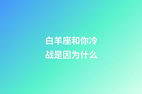 白羊座和你冷战是因为什么-第1张-星座运势-玄机派