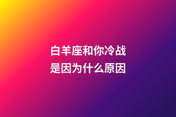 白羊座和你冷战是因为什么原因-第1张-星座运势-玄机派