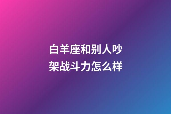 白羊座和别人吵架战斗力怎么样