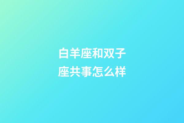 白羊座和双子座共事怎么样-第1张-星座运势-玄机派