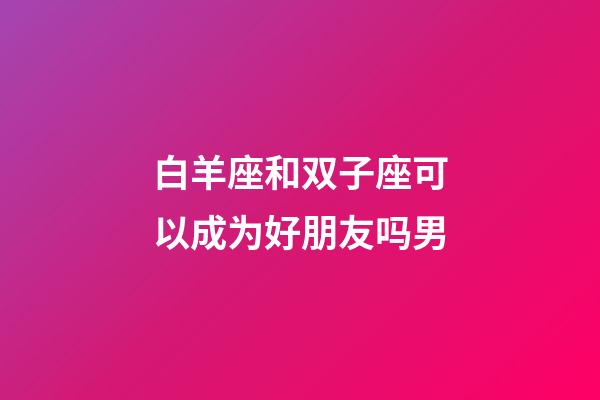 白羊座和双子座可以成为好朋友吗男-第1张-星座运势-玄机派