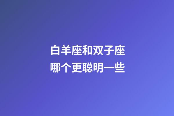 白羊座和双子座哪个更聪明一些-第1张-星座运势-玄机派