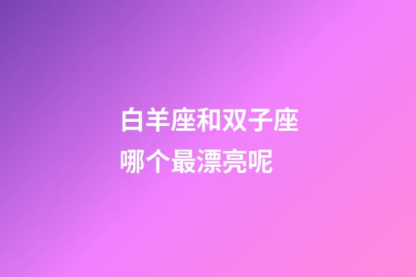 白羊座和双子座哪个最漂亮呢-第1张-星座运势-玄机派