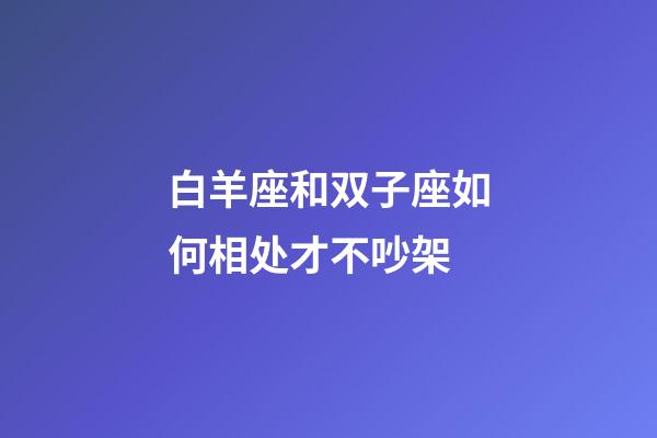 白羊座和双子座如何相处才不吵架-第1张-星座运势-玄机派