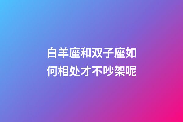 白羊座和双子座如何相处才不吵架呢-第1张-星座运势-玄机派