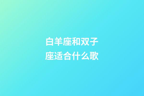 白羊座和双子座适合什么歌-第1张-星座运势-玄机派