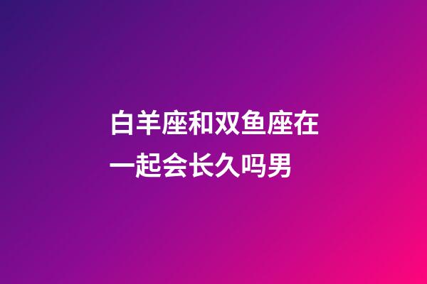 白羊座和双鱼座在一起会长久吗男-第1张-星座运势-玄机派